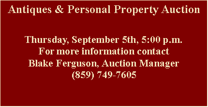 Text Box: Antiques & Personal Property AuctionThursday, September 5th, 5:00 p.m.For more information contact Blake Ferguson, Auction Manager(859) 749-7605